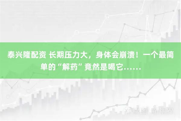 泰兴隆配资 长期压力大，身体会崩溃！一个最简单的“解药”竟然是喝它……