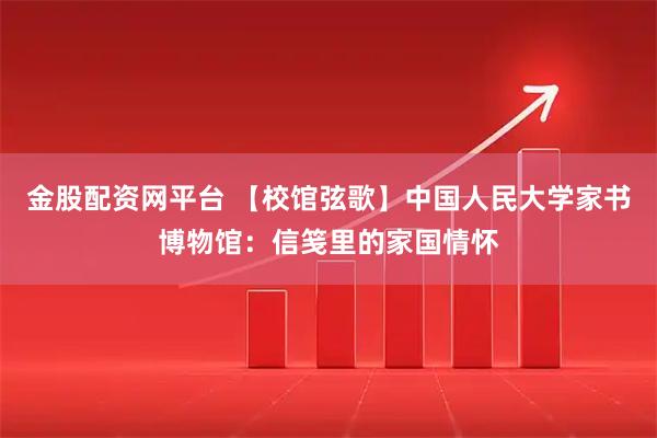 金股配资网平台 【校馆弦歌】中国人民大学家书博物馆：信笺里的家国情怀