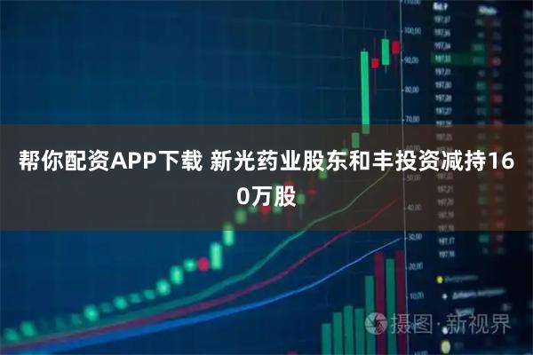 帮你配资APP下载 新光药业股东和丰投资减持160万股