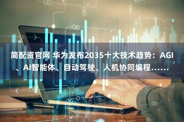 简配资官网 华为发布2035十大技术趋势：AGI、AI智能体、自动驾驶、人机协同编程……