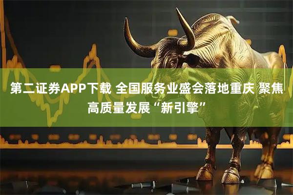 第二证券APP下载 全国服务业盛会落地重庆 聚焦高质量发展“新引擎”