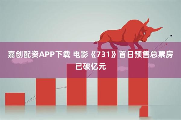 嘉创配资APP下载 电影《731》首日预售总票房已破亿元