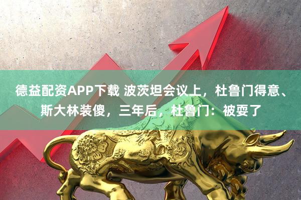 德益配资APP下载 波茨坦会议上,杜鲁门得意、斯大林装傻,三年后,杜鲁门:被耍了