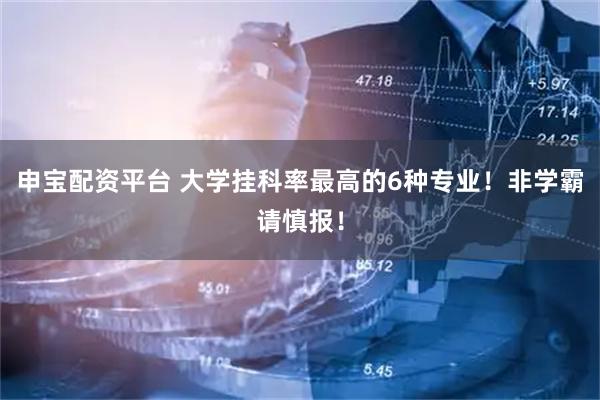申宝配资平台 大学挂科率最高的6种专业！非学霸请慎报！