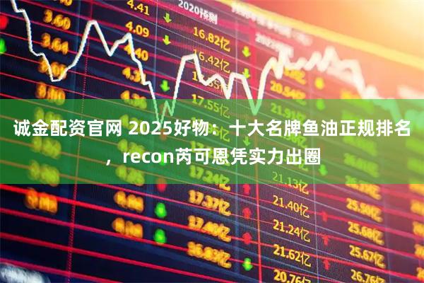 诚金配资官网 2025好物：十大名牌鱼油正规排名，recon芮可恩凭实力出圈
