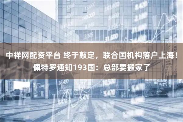 中祥网配资平台 终于敲定，联合国机构落户上海！佩特罗通知193国：总部要搬家了