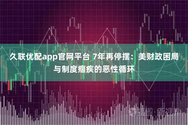 久联优配app官网平台 7年再停摆：美财政困局与制度痼疾的恶性循环