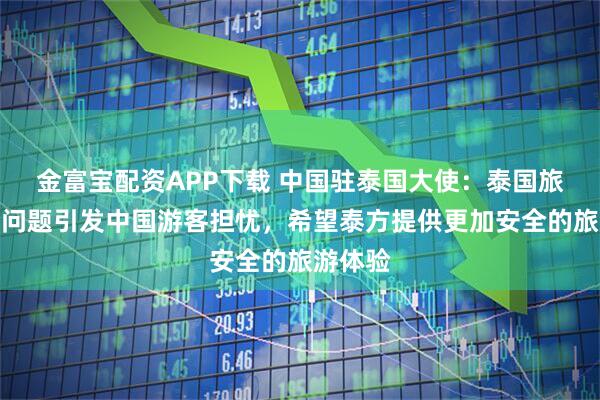金富宝配资APP下载 中国驻泰国大使：泰国旅游安全问题引发中国游客担忧，希望泰方提供更加安全的旅游体验
