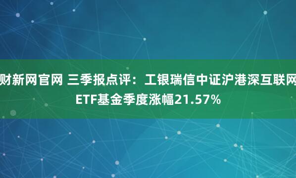 财新网官网 三季报点评：工银瑞信中证沪港深互联网ETF基金季度涨幅21.57%