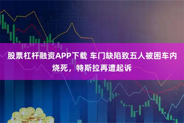 股票杠杆融资APP下载 车门缺陷致五人被困车内烧死，特斯拉再遭起诉