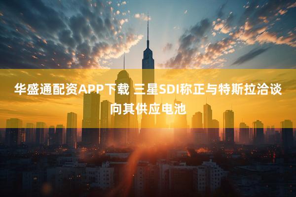 华盛通配资APP下载 三星SDI称正与特斯拉洽谈向其供应电池