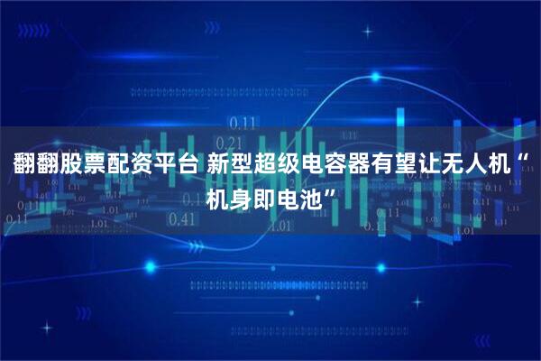 翻翻股票配资平台 新型超级电容器有望让无人机“机身即电池”
