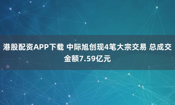 港股配资APP下载 中际旭创现4笔大宗交易 总成交金额7.59亿元