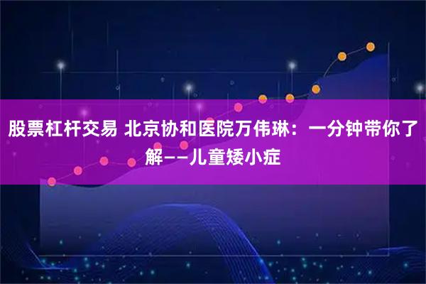 股票杠杆交易 北京协和医院万伟琳：一分钟带你了解——儿童矮小症