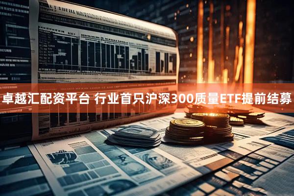 卓越汇配资平台 行业首只沪深300质量ETF提前结募