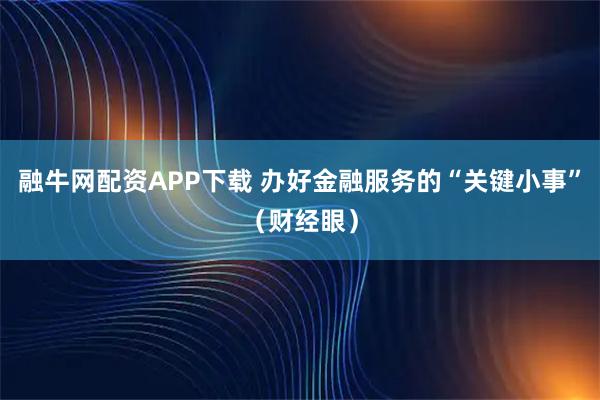 融牛网配资APP下载 办好金融服务的“关键小事”（财经眼）