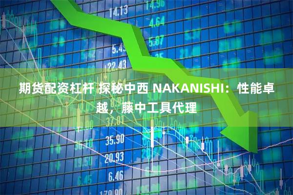 期货配资杠杆 探秘中西 NAKANISHI：性能卓越，藤中工具代理