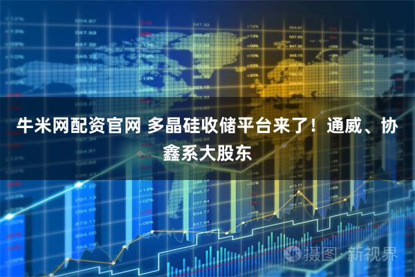 牛米网配资官网 多晶硅收储平台来了！通威、协鑫系大股东