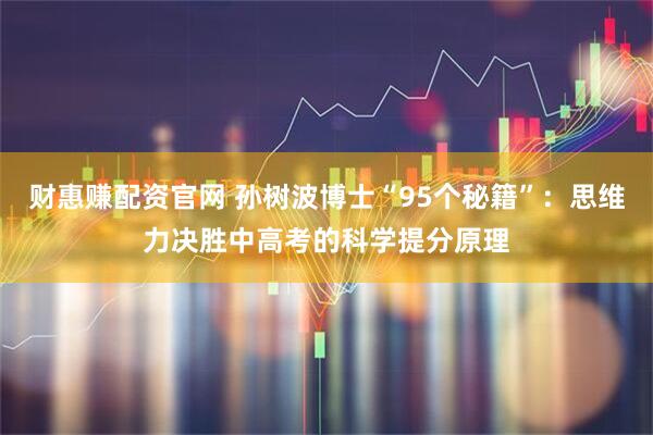 财惠赚配资官网 孙树波博士“95个秘籍”：思维力决胜中高考的科学提分原理