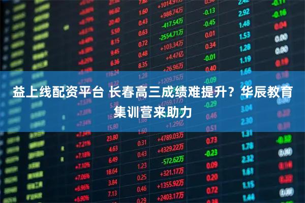 益上线配资平台 长春高三成绩难提升?华辰教育集训营来助力