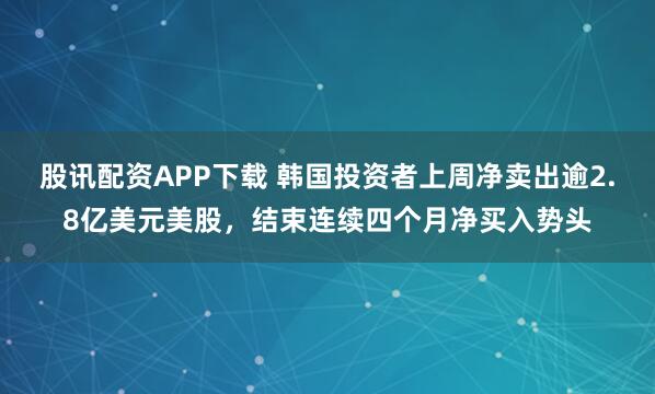股讯配资APP下载 韩国投资者上周净卖出逾2.8亿美元美股，结束连续四个月净买入势头