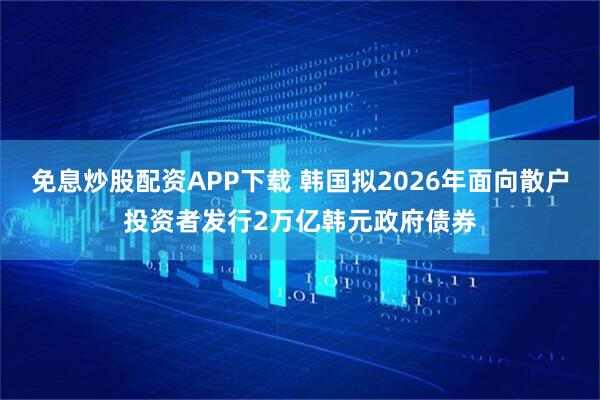 免息炒股配资APP下载 韩国拟2026年面向散户投资者发行2万亿韩元政府债券