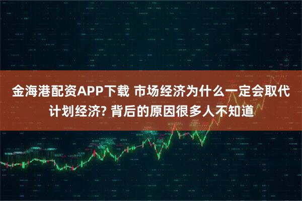 金海港配资APP下载 市场经济为什么一定会取代计划经济? 背后的原因很多人不知道