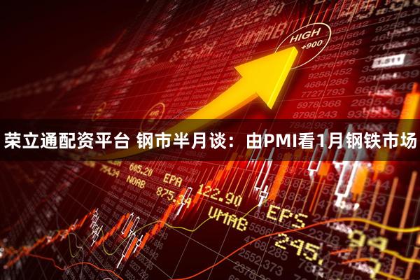 荣立通配资平台 钢市半月谈：由PMI看1月钢铁市场