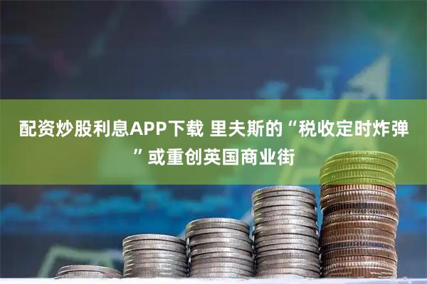 配资炒股利息APP下载 里夫斯的“税收定时炸弹”或重创英国商业街