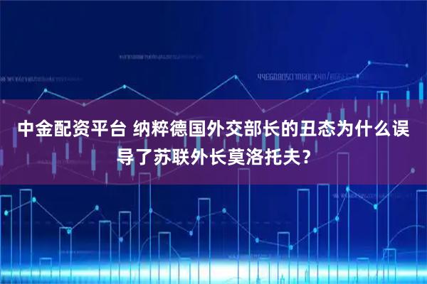 中金配资平台 纳粹德国外交部长的丑态为什么误导了苏联外长莫洛托夫？