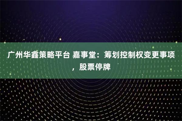 广州华鑫策略平台 嘉事堂：筹划控制权变更事项，股票停牌