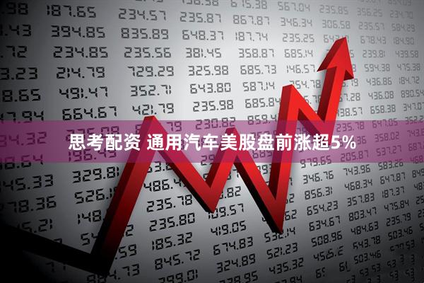 思考配资 通用汽车美股盘前涨超5%
