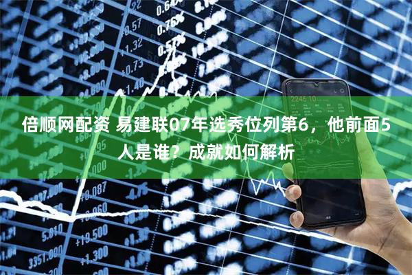 倍顺网配资 易建联07年选秀位列第6，他前面5人是谁？成就如何解析