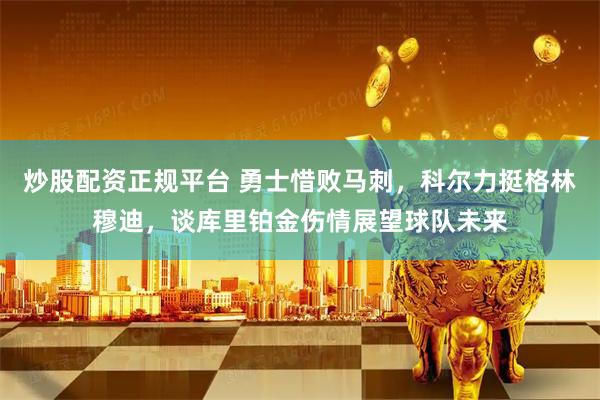 炒股配资正规平台 勇士惜败马刺，科尔力挺格林穆迪，谈库里铂金伤情展望球队未来