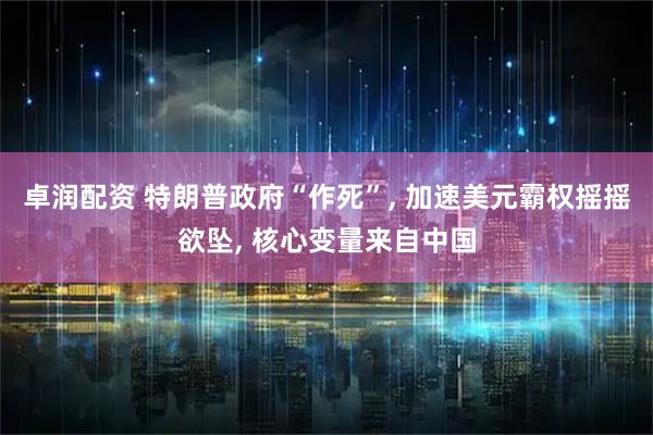 卓润配资 特朗普政府“作死”, 加速美元霸权摇摇欲坠, 核心变量来自中国