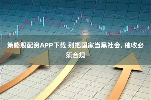 策略股配资APP下载 别把国家当黑社会, 催收必须合规