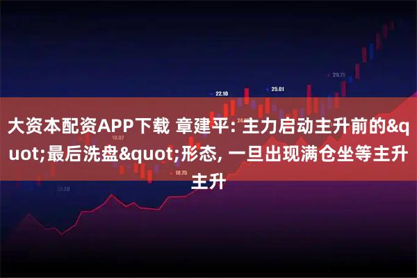 大资本配资APP下载 章建平: 主力启动主升前的"最后洗盘"形态, 一旦出现满仓坐等主升