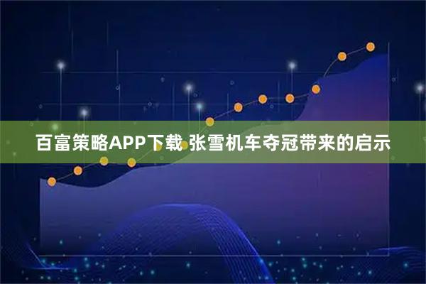 百富策略APP下载 张雪机车夺冠带来的启示