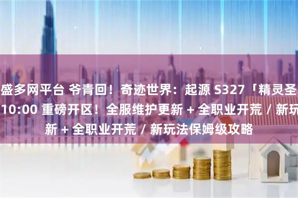 盛多网平台 爷青回！奇迹世界：起源 S327「精灵圣域」4 月 7 日 10:00 重磅开区！全服维护更新 + 全职业开荒 / 新玩法保姆级攻略