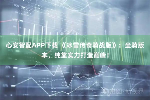 心安智配APP下载 《冰雪传奇骑战版》：坐骑版本，纯靠实力打造巅峰！