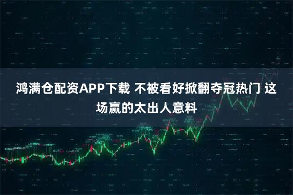 鸿满仓配资APP下载 不被看好掀翻夺冠热门 这场赢的太出人意料