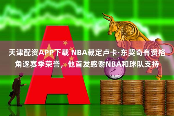 天津配资APP下载 NBA裁定卢卡·东契奇有资格角逐赛季荣誉，他首发感谢NBA和球队支持
